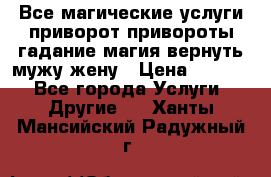 Все магические услуги приворот привороты гадание магия вернуть мужу жену › Цена ­ 1 000 - Все города Услуги » Другие   . Ханты-Мансийский,Радужный г.